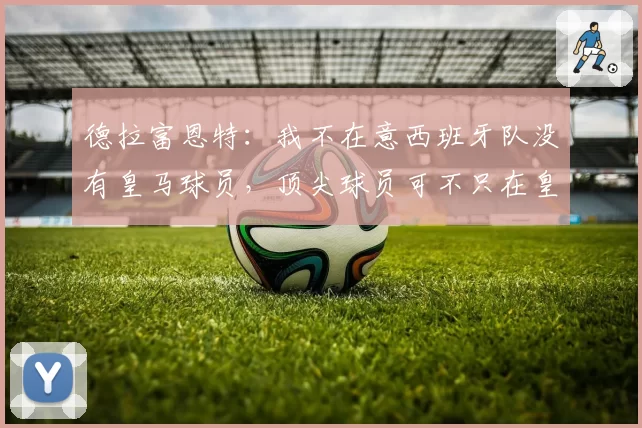 德拉富恩特:我不在意西班牙队没有皇马球员,顶尖球员可不只在皇萨竞