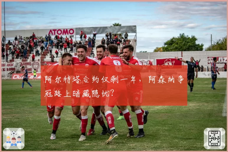 阿尔特塔合约仅剩一年，阿森纳争冠路上暗藏隐忧？