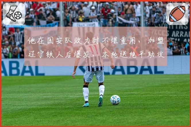 他在国安队效力时不堪重用，加盟辽宁铁人后爆发，本轮送绝平助攻