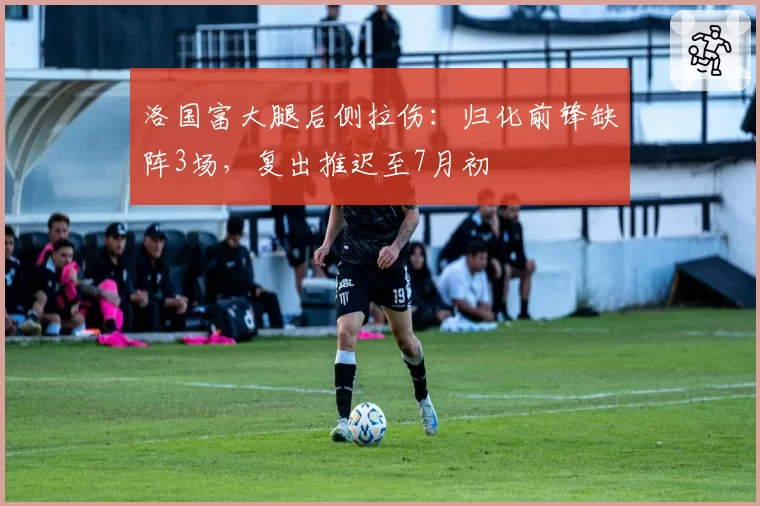 洛国富大腿后侧拉伤：归化前锋缺阵3场，复出推迟至7月初