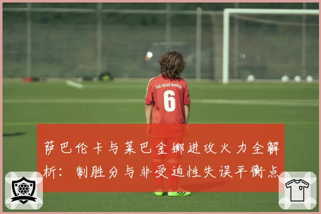 萨巴伦卡与莱巴金娜进攻火力全解析：制胜分与非受迫性失误平衡点