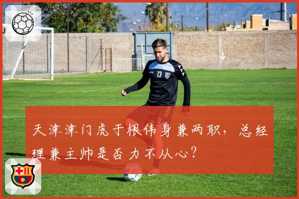天津津门虎于根伟身兼两职，总经理兼主帅是否力不从心？