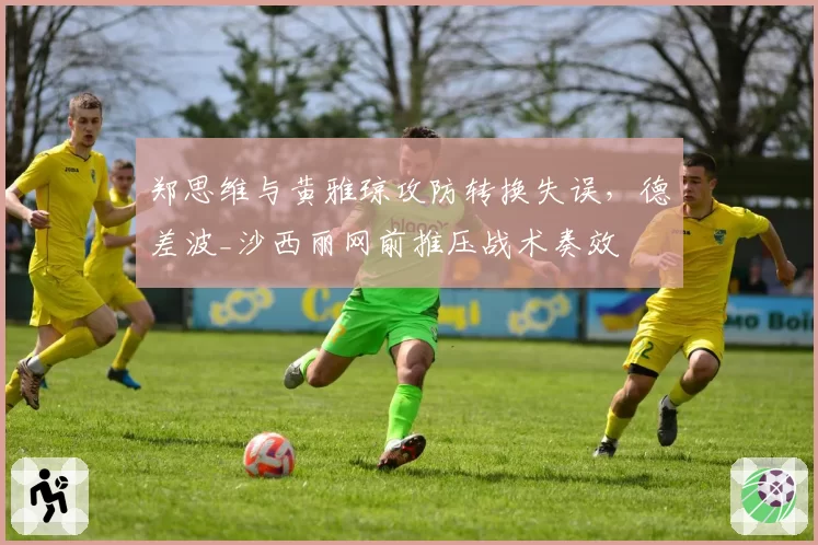 郑思维与黄雅琼攻防转换失误,德差波_沙西丽网前推压战术奏效