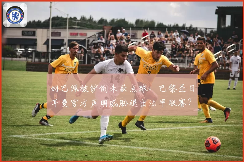 姆巴佩被铲倒未获点球,巴黎圣日耳曼官方声明威胁退出法甲联赛?
