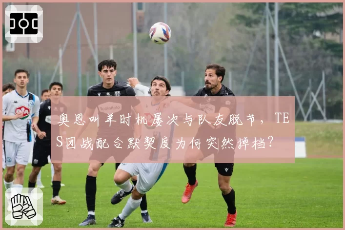 奥恩叫羊时机屡次与队友脱节，TES团战配合默契度为何突然掉档？
