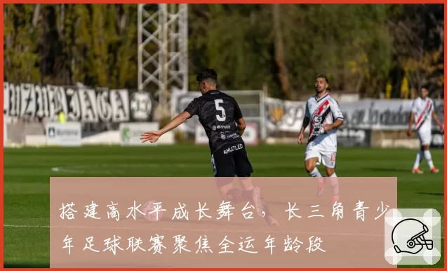 搭建高水平成长舞台,长三角青少年足球联赛聚焦全运年龄段