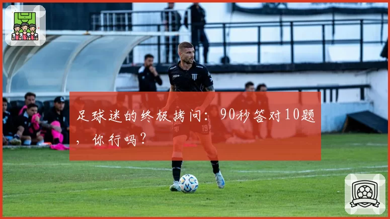 足球迷的终极拷问:90秒答对10题,你行吗?