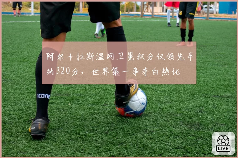 阿尔卡拉斯温网卫冕积分仅领先辛纳320分，世界第一争夺白热化