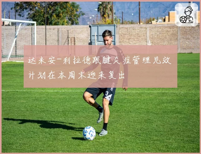 达米安-利拉德跟腱炎症管理见效 计划在本周末迎来复出