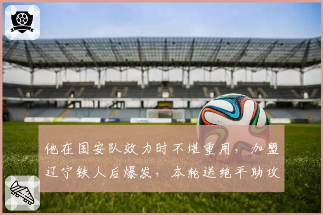 他在国安队效力时不堪重用，加盟辽宁铁人后爆发，本轮送绝平助攻
