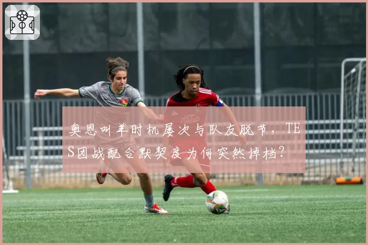 奥恩叫羊时机屡次与队友脱节，TES团战配合默契度为何突然掉档？