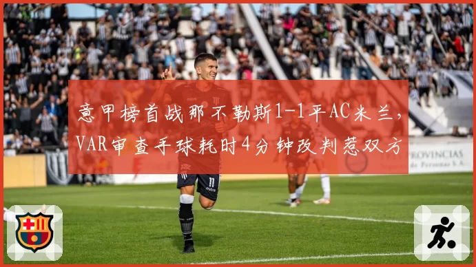 意甲榜首战那不勒斯1-1平AC米兰，VAR审查手球耗时4分钟改判惹双方不满