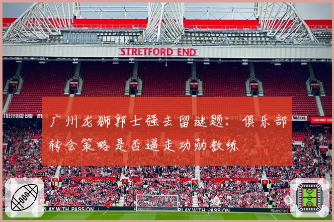 广州龙狮郭士强去留谜题：俱乐部转会策略是否逼走功勋教练