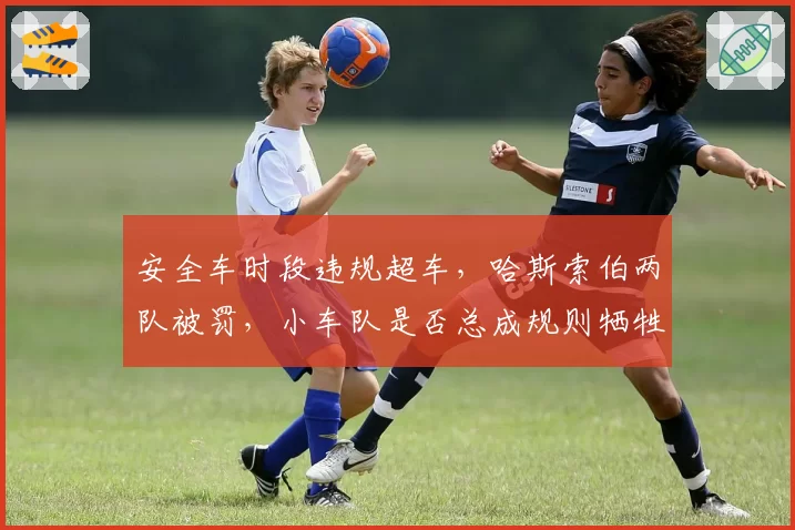 安全车时段违规超车,哈斯索伯两队被罚,小车队是否总成规则牺牲品?