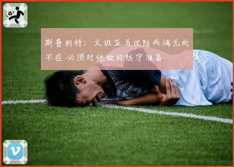 斯普利特：文班亚马攻防两端无处不在 必须对他做好防守准备