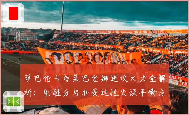 萨巴伦卡与莱巴金娜进攻火力全解析：制胜分与非受迫性失误平衡点