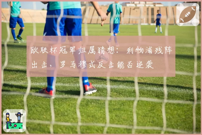 欧联杯冠军归属猜想：利物浦残阵出击，罗马穆式反击能否逆袭