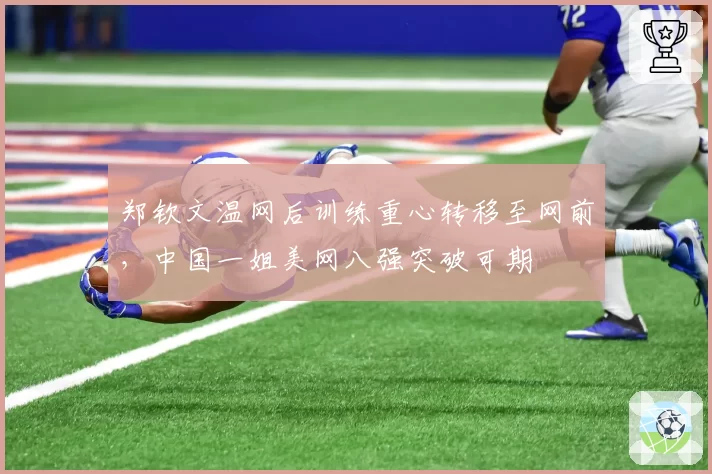 郑钦文温网后训练重心转移至网前，中国一姐美网八强突破可期