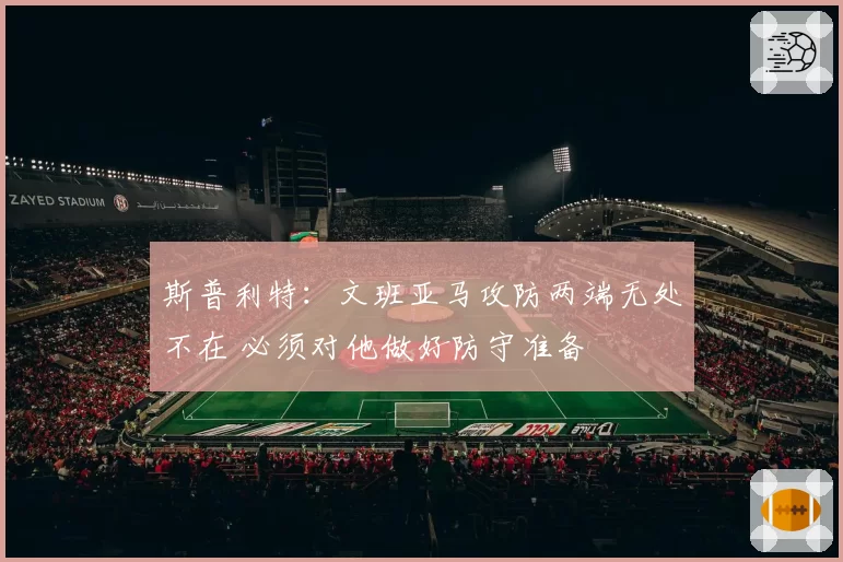 斯普利特：文班亚马攻防两端无处不在 必须对他做好防守准备