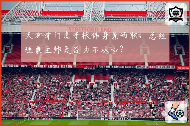 天津津门虎于根伟身兼两职，总经理兼主帅是否力不从心？