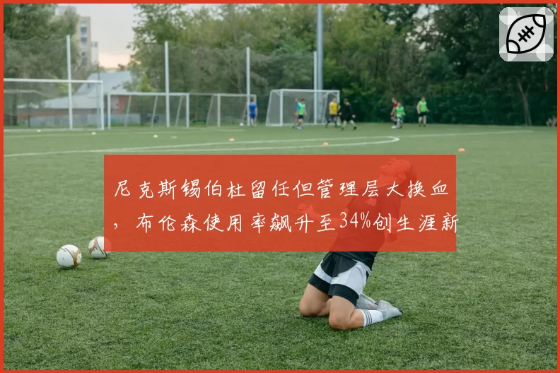 尼克斯锡伯杜留任但管理层大换血,布伦森使用率飙升至34%创生涯新高