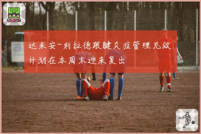 达米安-利拉德跟腱炎症管理见效 计划在本周末迎来复出