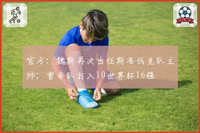 官方：魏斯再次出任斯洛伐克队主帅；曾率队打入10世界杯16强