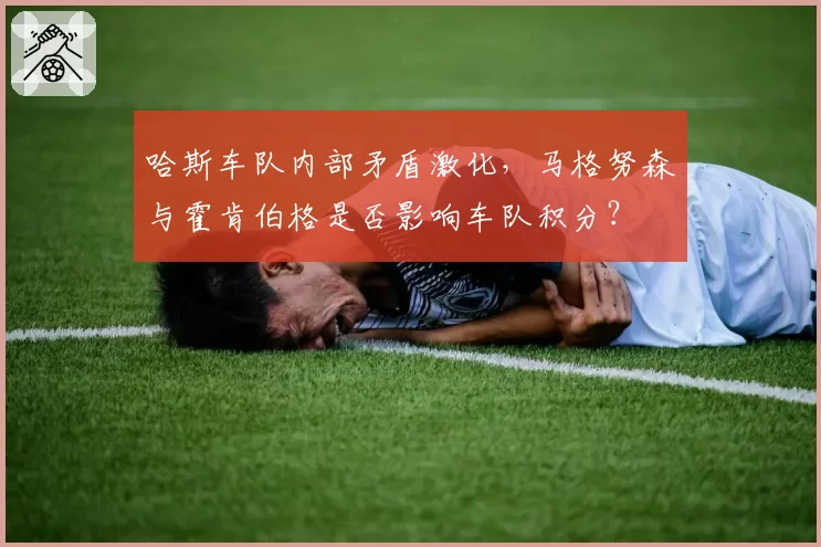 哈斯车队内部矛盾激化，马格努森与霍肯伯格是否影响车队积分？