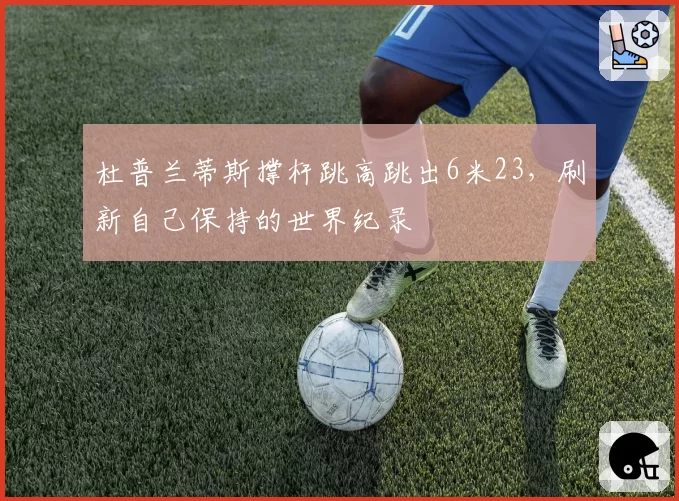 杜普兰蒂斯撑杆跳高跳出6米23，刷新自己保持的世界纪录