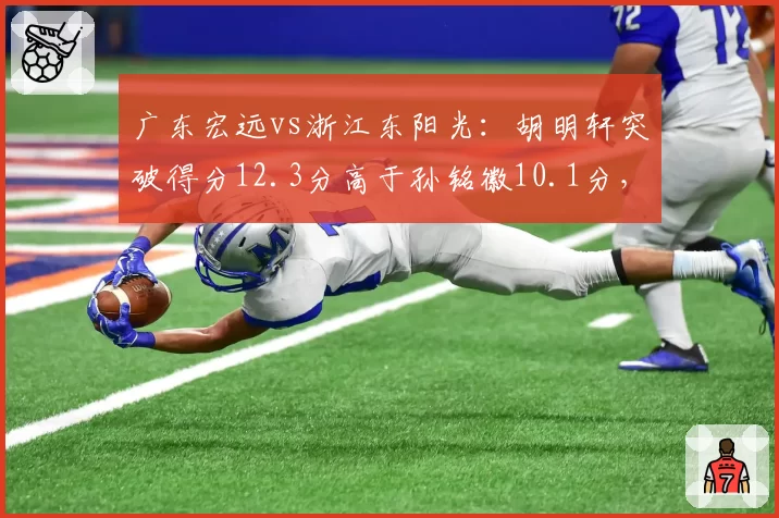 广东宏远vs浙江东阳光：胡明轩突破得分12.3分高于孙铭徽10.1分，后卫线攻击力分化