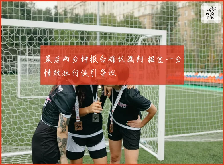 最后两分钟报告确认漏判 掘金一分惜败独行侠引争议