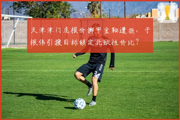天津津门虎报价挪甲金靴遭拒，于根伟引援目标锁定北欧性价比？