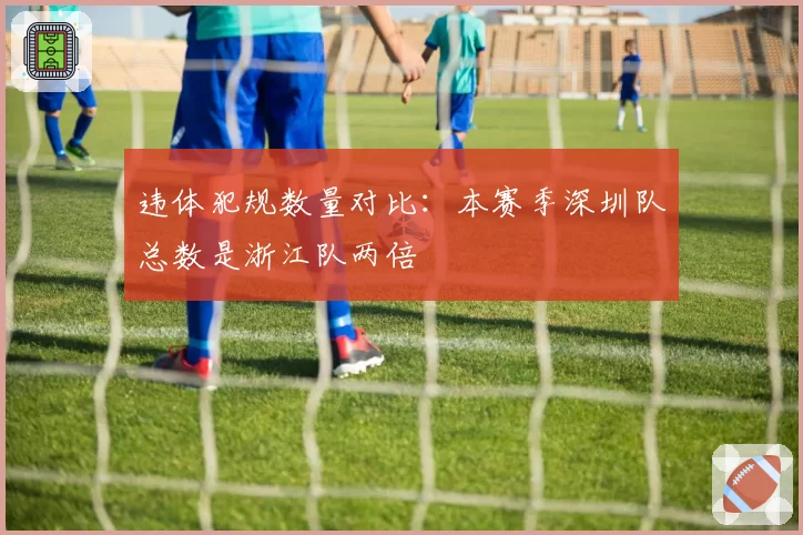 违体犯规数量对比：本赛季深圳队总数是浙江队两倍