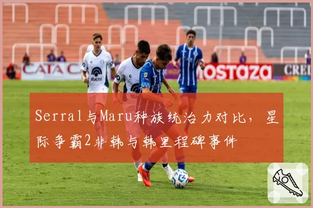 Serral与Maru种族统治力对比，星际争霸2非韩与韩里程碑事件