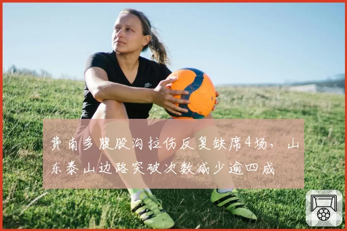 费南多腹股沟拉伤反复缺席4场,山东泰山边路突破次数减少逾四成