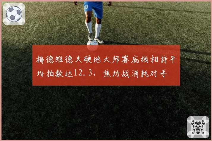 梅德维德夫硬地大师赛底线相持平均拍数达12.3,焦灼战消耗对手