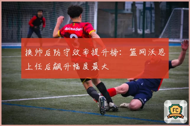 换帅后防守效率提升榜：篮网沃恩上任后飙升幅度最大