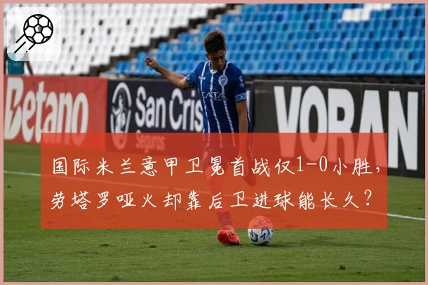 国际米兰意甲卫冕首战仅1-0小胜，劳塔罗哑火却靠后卫进球能长久？