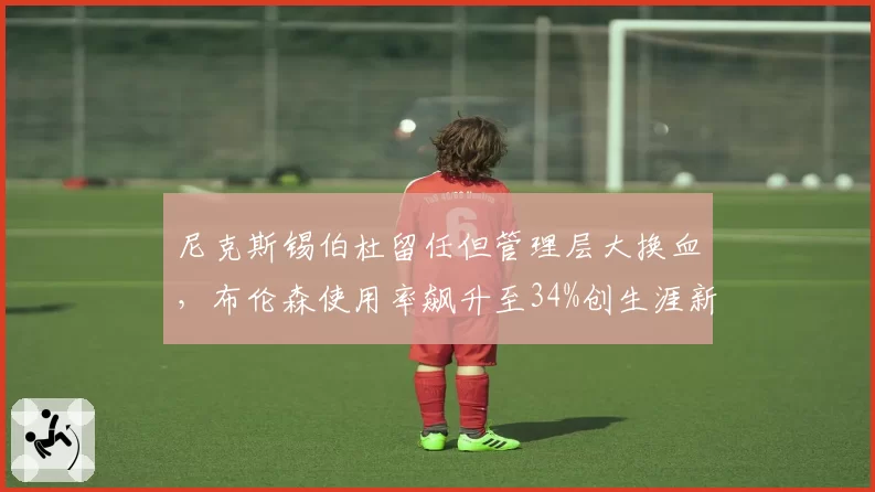 尼克斯锡伯杜留任但管理层大换血，布伦森使用率飙升至34%创生涯新高