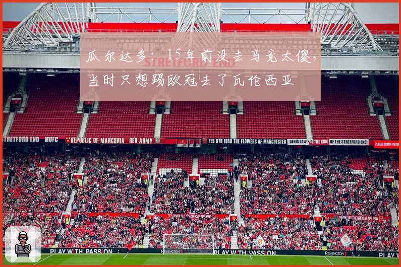 瓜尔达多：15年前没去马竞太傻，当时只想踢欧冠去了瓦伦西亚