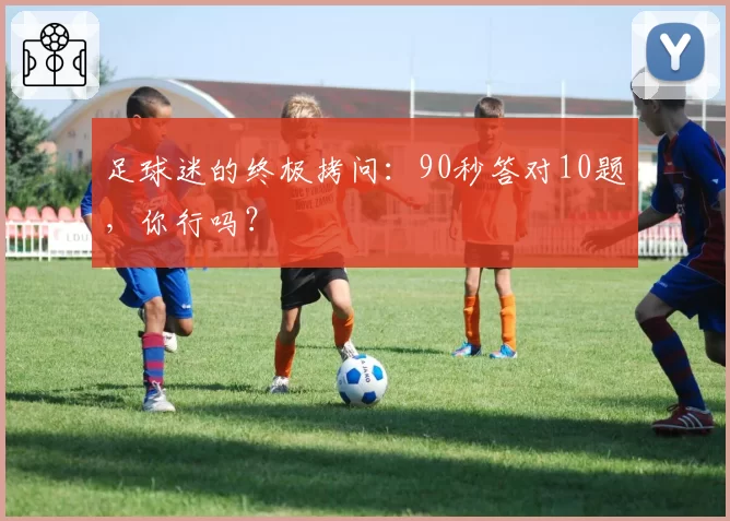 足球迷的终极拷问:90秒答对10题,你行吗?