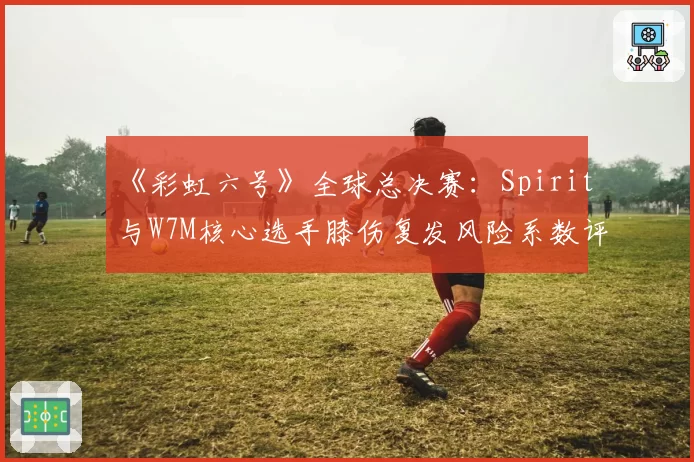 《彩虹六号》全球总决赛：Spirit与W7M核心选手膝伤复发风险系数评估