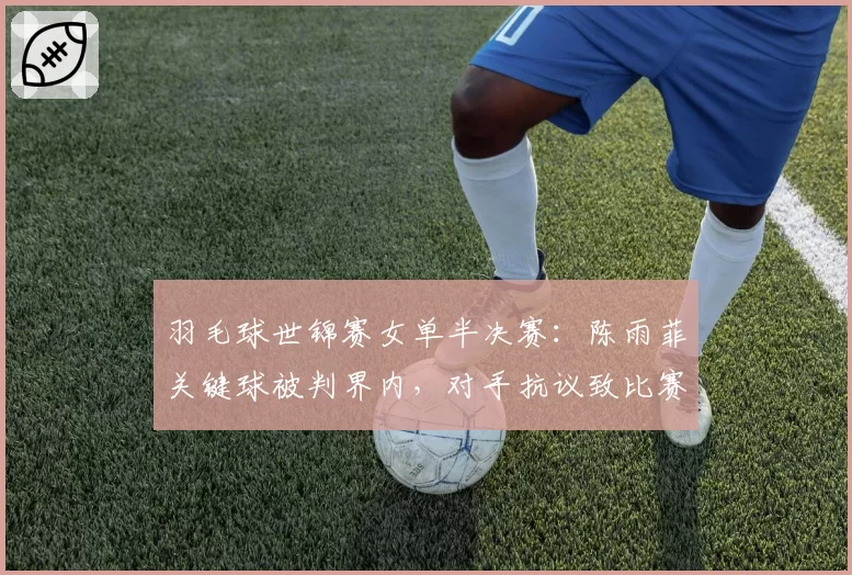 羽毛球世锦赛女单半决赛：陈雨菲关键球被判界内，对手抗议致比赛中断5分钟