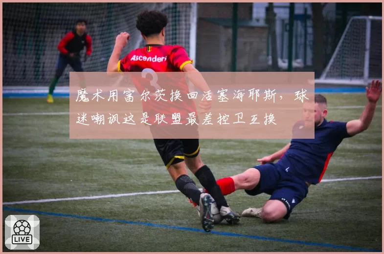 魔术用富尔茨换回活塞海耶斯,球迷嘲讽这是联盟最差控卫互换