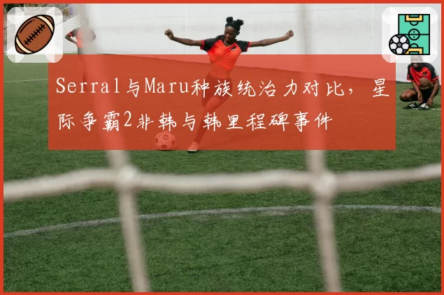 Serral与Maru种族统治力对比，星际争霸2非韩与韩里程碑事件