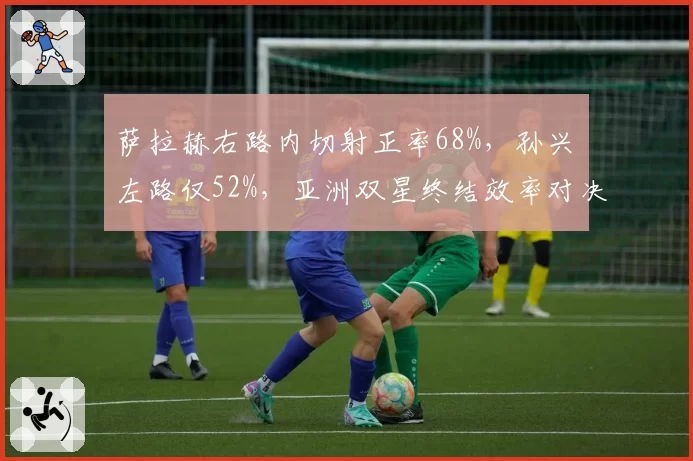 萨拉赫右路内切射正率68%，孙兴慜左路仅52%，亚洲双星终结效率对决