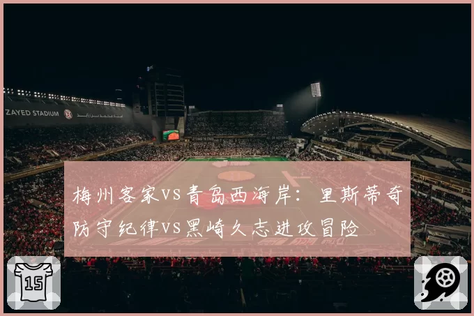 梅州客家vs青岛西海岸:里斯蒂奇防守纪律vs黑崎久志进攻冒险