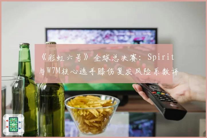《彩虹六号》全球总决赛：Spirit与W7M核心选手膝伤复发风险系数评估
