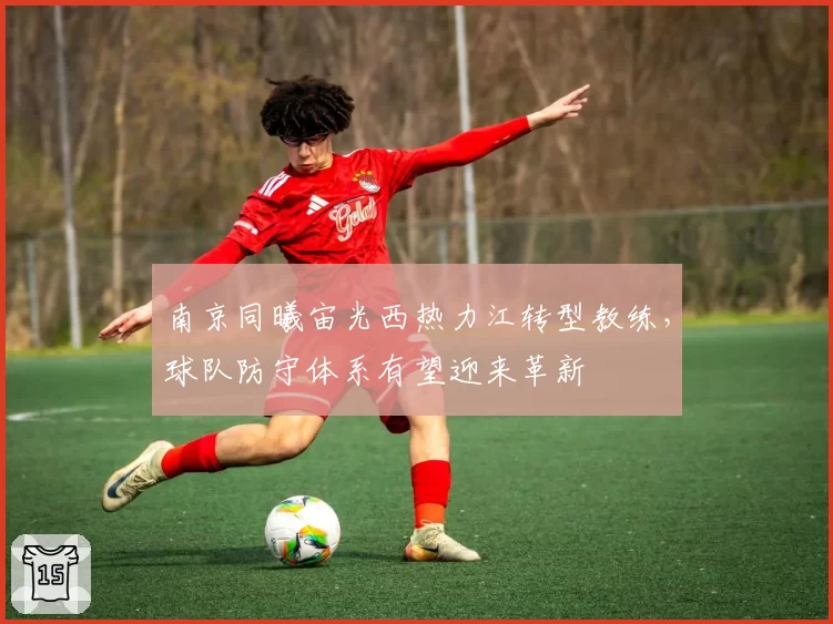 南京同曦宙光西热力江转型教练，球队防守体系有望迎来革新