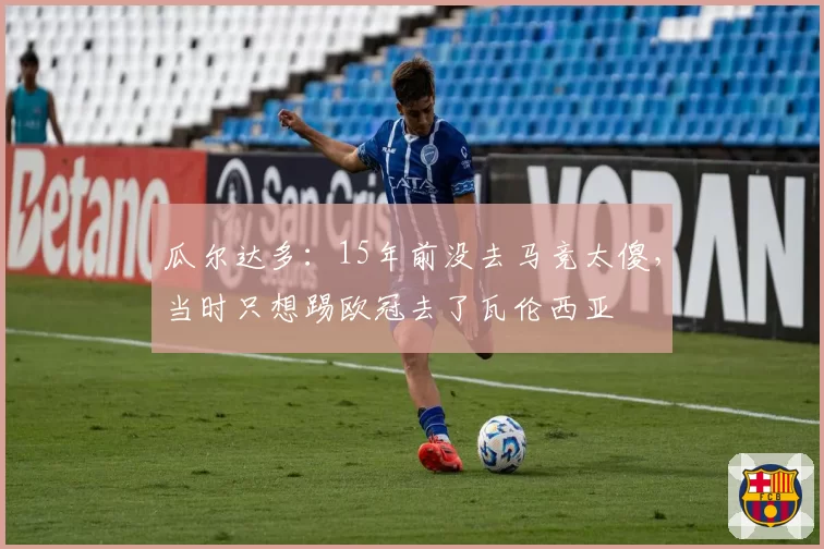 瓜尔达多：15年前没去马竞太傻，当时只想踢欧冠去了瓦伦西亚